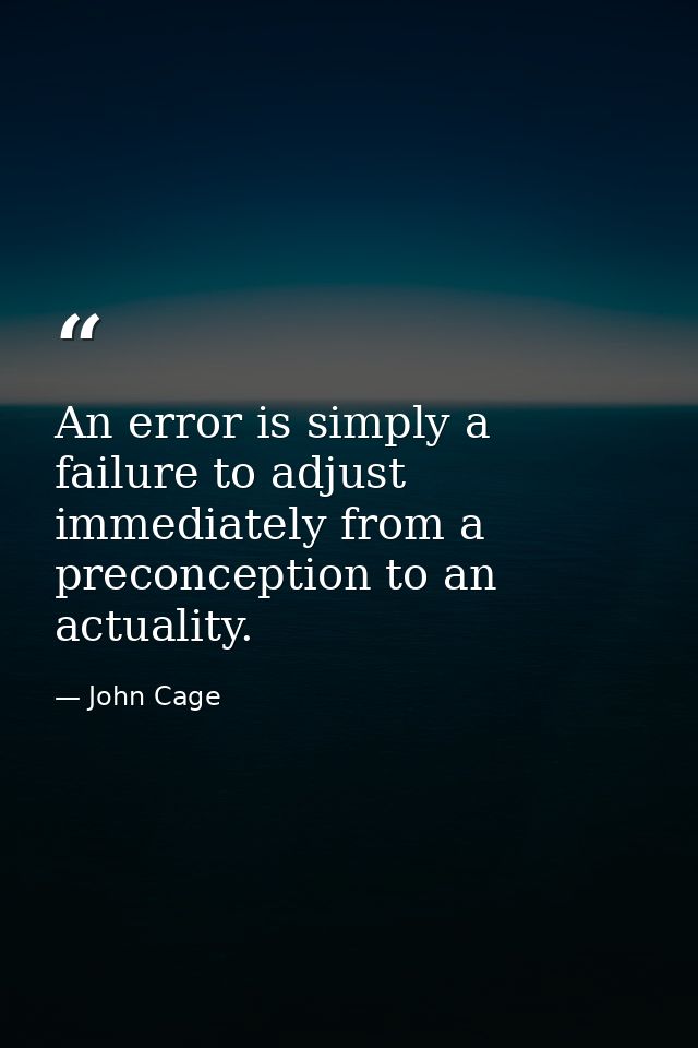 An error is simply a failure to adjust immediately from a preconception to an actuality. — John Cage