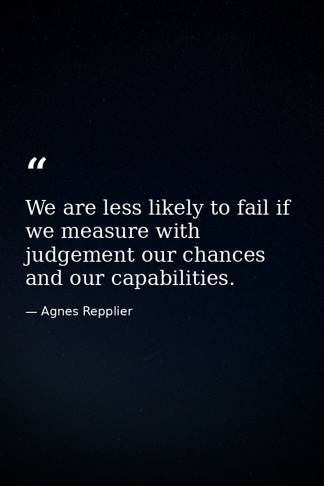We are less likely to fail if we measure with judgement our chances and our capabilities. — Agnes Repplier