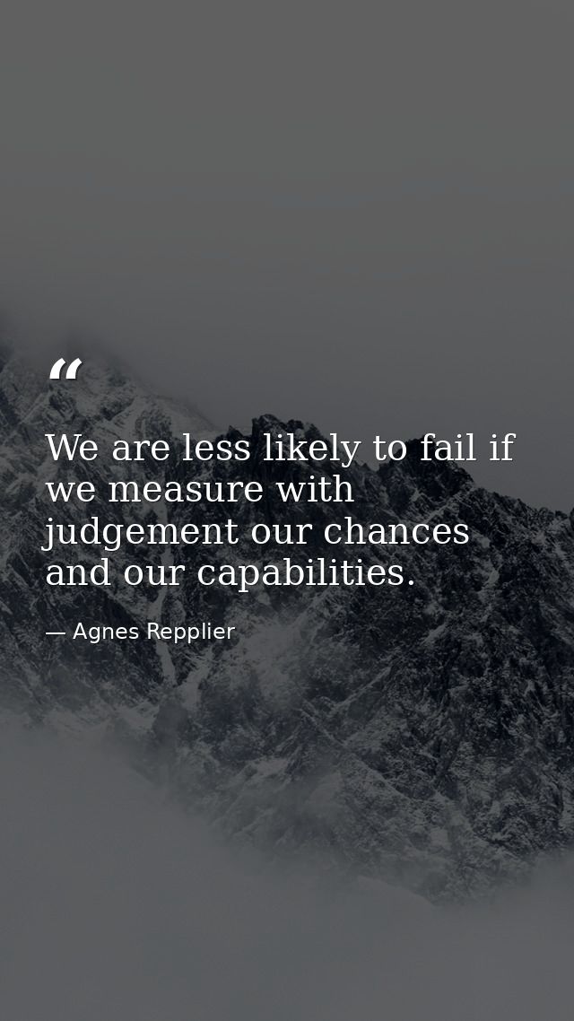 We are less likely to fail if we measure with judgement our chances and our capabilities. — Agnes Repplier