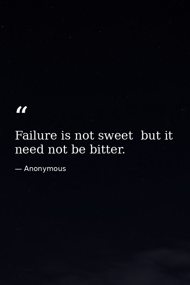 Failure is not sweet  but it need not be bitter. — Anonymous