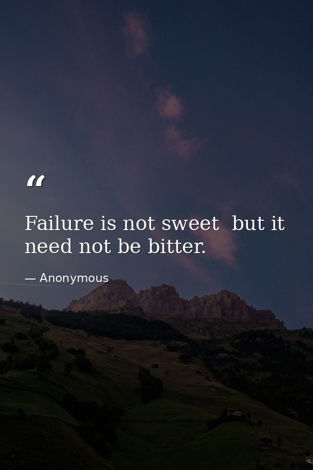 Failure is not sweet  but it need not be bitter. — Anonymous