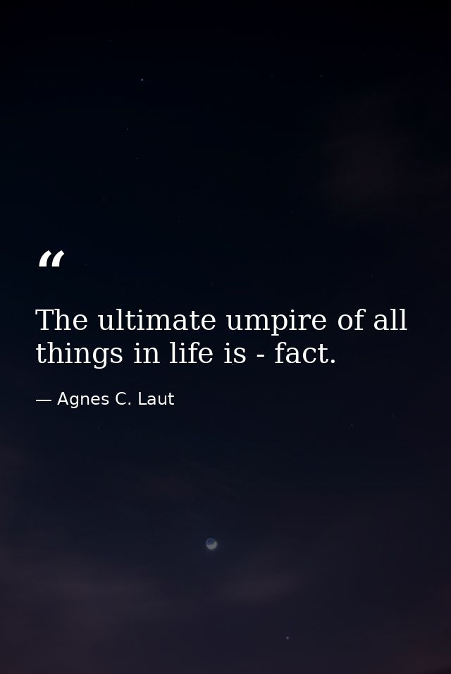 The ultimate umpire of all things in life is - fact. — Agnes C. Laut