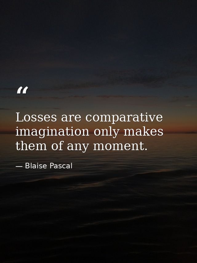 Losses are comparative  imagination only makes them of any moment. — Blaise Pascal