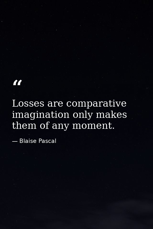 Losses are comparative  imagination only makes them of any moment. — Blaise Pascal