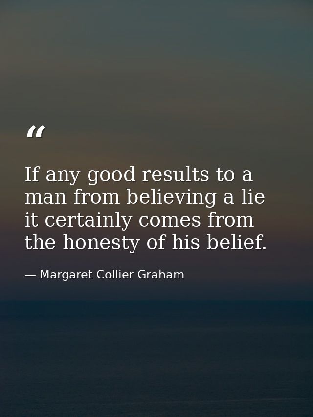 If any good results to a man from believing a lie  it certainly comes from the honesty of his belief. — Margaret Collier Graham