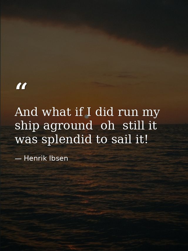 And what if I did run my ship aground  oh  still it was splendid to sail it! — Henrik Ibsen