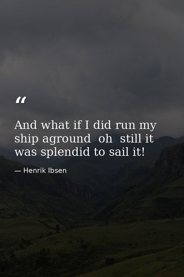 And what if I did run my ship aground  oh  still it was splendid to sail it! — Henrik Ibsen