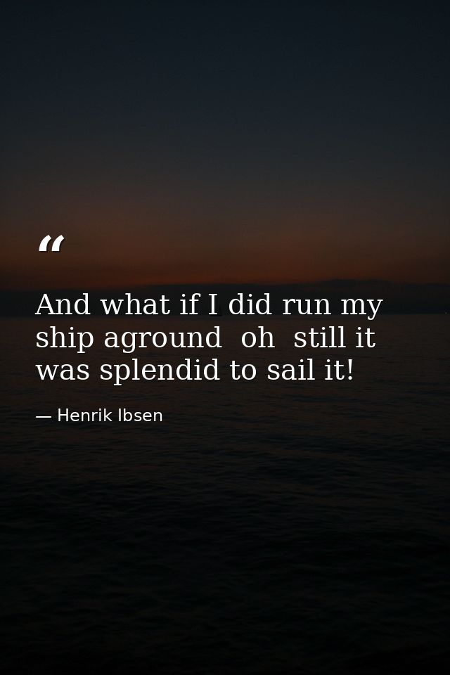 And what if I did run my ship aground  oh  still it was splendid to sail it! — Henrik Ibsen