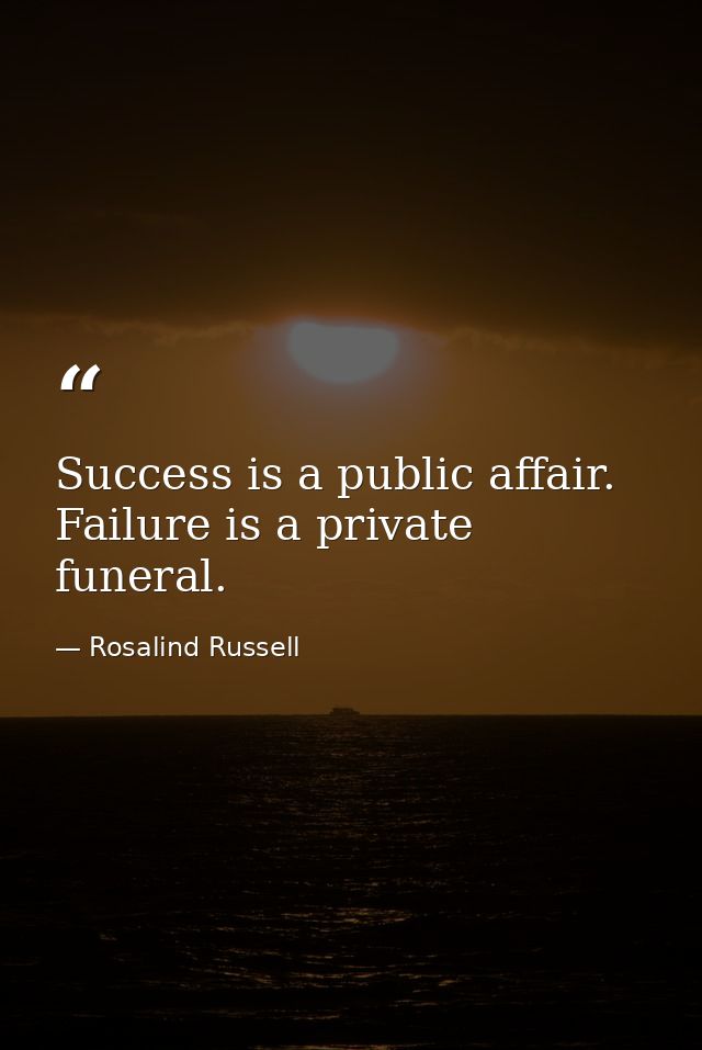 Success is a public affair. Failure is a private funeral. — Rosalind Russell