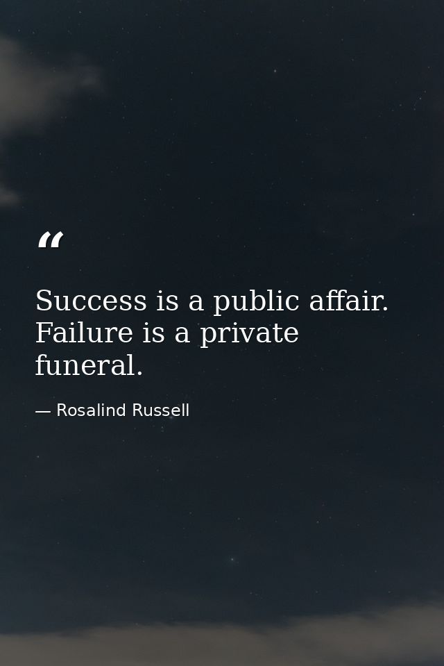 Success is a public affair. Failure is a private funeral. — Rosalind Russell
