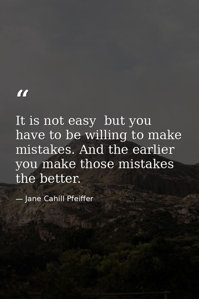 It is not easy  but you have to be willing to make mistakes. And the earlier you make those mistakes  the better. — Jane Cahill Pfeiffer