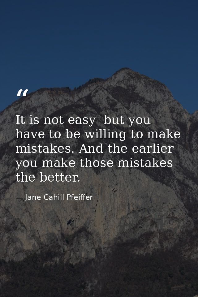 It is not easy  but you have to be willing to make mistakes. And the earlier you make those mistakes  the better. — Jane Cahill Pfeiffer