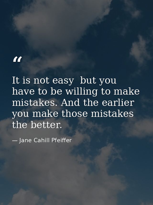 It is not easy  but you have to be willing to make mistakes. And the earlier you make those mistakes  the better. — Jane Cahill Pfeiffer