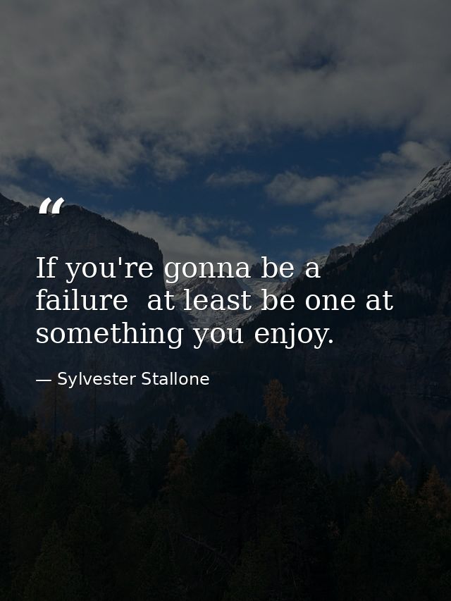 If you're gonna be a failure  at least be one at something you enjoy. — Sylvester Stallone