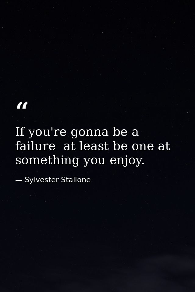 If you're gonna be a failure  at least be one at something you enjoy. — Sylvester Stallone