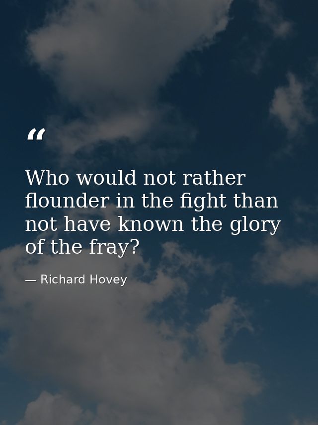 Who would not rather flounder in the fight than not have known the glory of the fray? — Richard Hovey