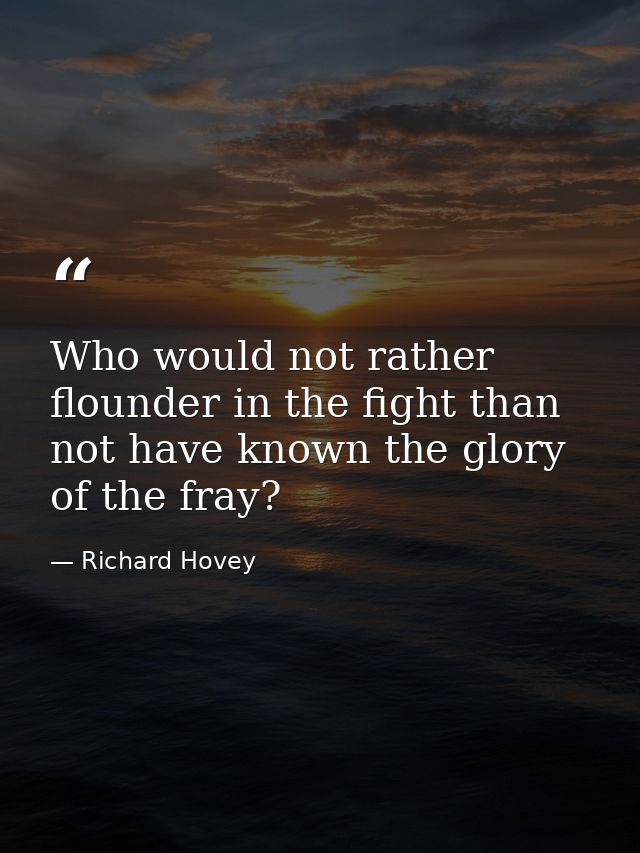 Who would not rather flounder in the fight than not have known the glory of the fray? — Richard Hovey