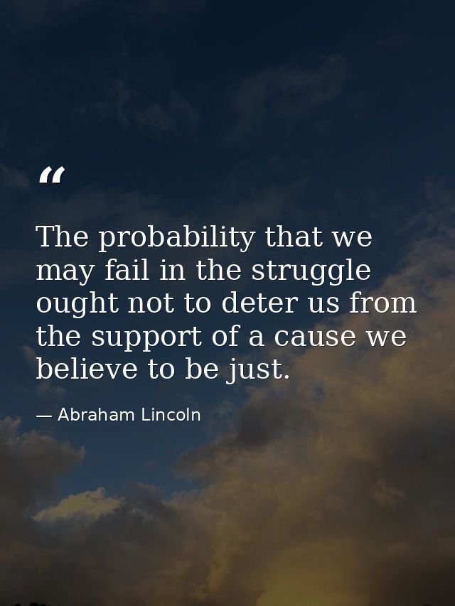 The probability that we may fail in the struggle ought not to deter us from the support of a cause we believe to be just — Abraham Lincoln