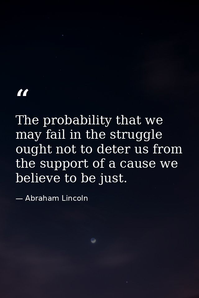The probability that we may fail in the struggle ought not to deter us from the support of a cause we believe to be just — Abraham Lincoln