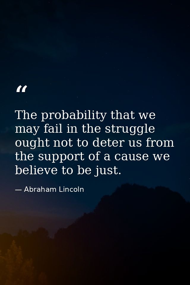 The probability that we may fail in the struggle ought not to deter us from the support of a cause we believe to be just — Abraham Lincoln