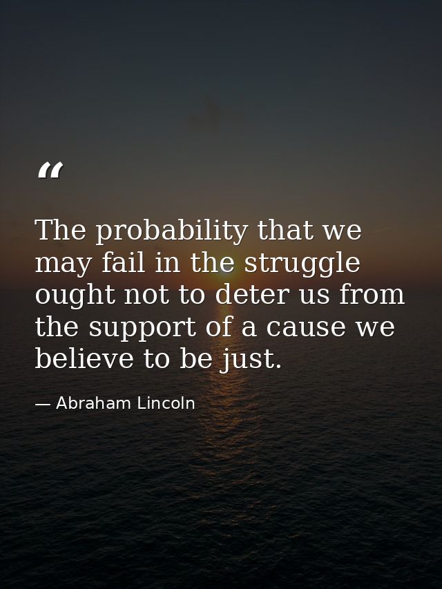 The probability that we may fail in the struggle ought not to deter us from the support of a cause we believe to be just — Abraham Lincoln