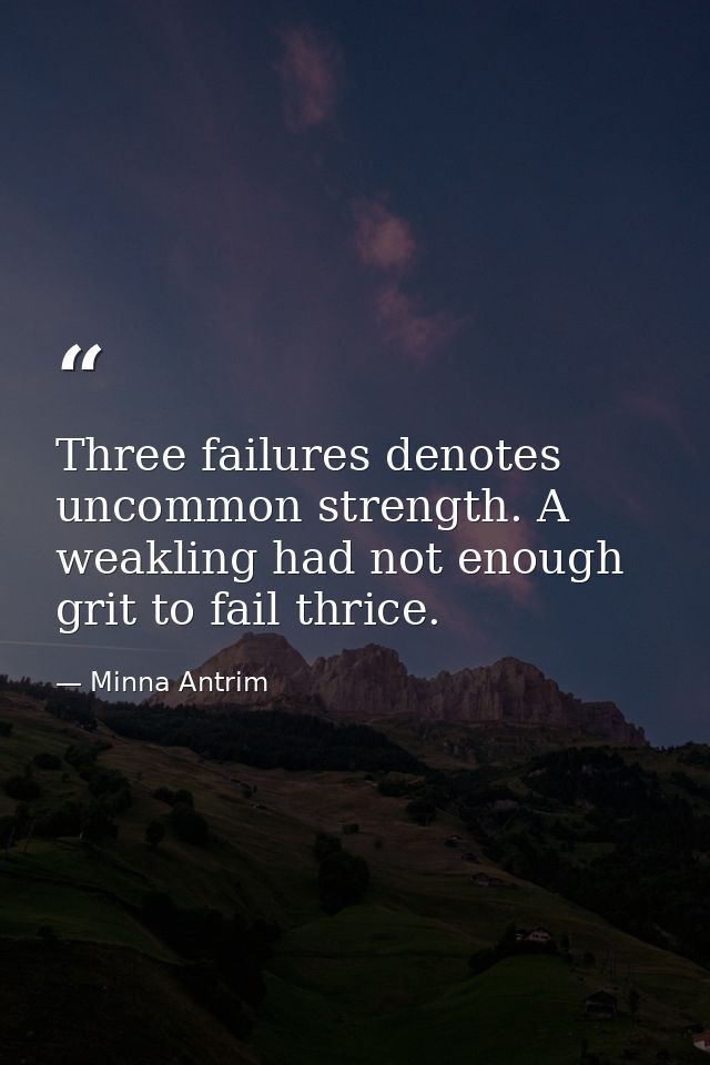 Three failures denotes uncommon strength. A weakling had not enough grit to fail thrice. — Minna Antrim