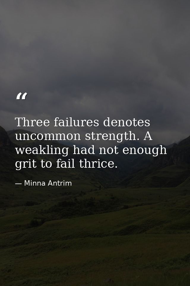 Three failures denotes uncommon strength. A weakling had not enough grit to fail thrice. — Minna Antrim