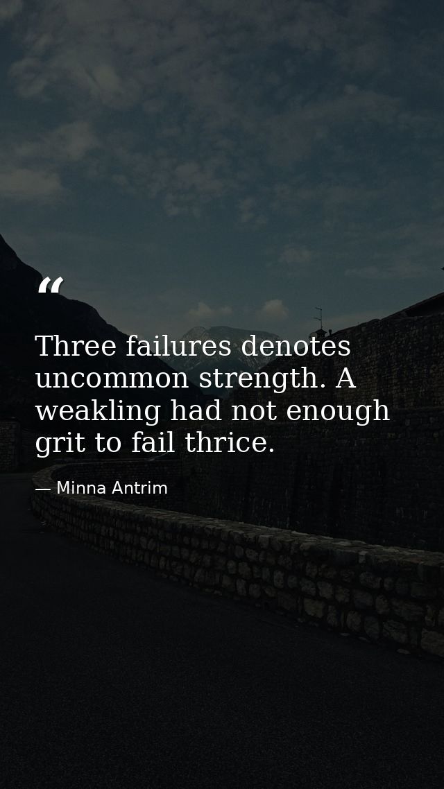 Three failures denotes uncommon strength. A weakling had not enough grit to fail thrice. — Minna Antrim