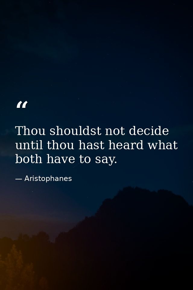 Thou shouldst not decide until thou hast heard what both have to say. — Aristophanes