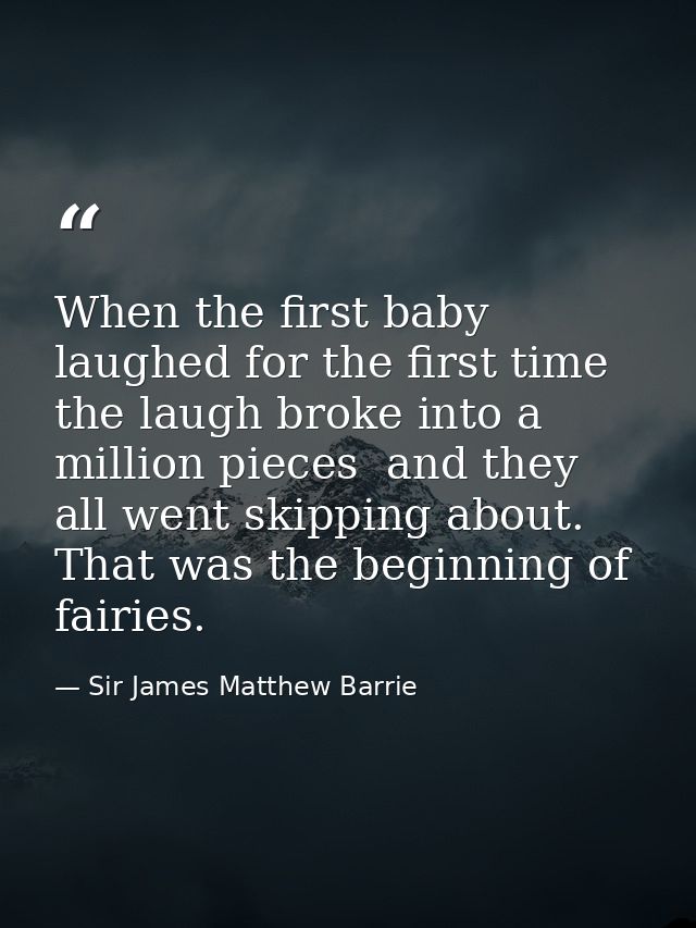 When the first baby laughed for the first time  the laugh broke into a million pieces  and they all went skipping about. — Sir James Matthew Barrie