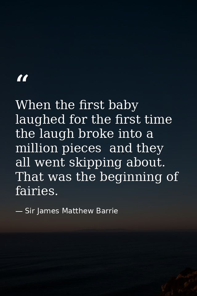 When the first baby laughed for the first time  the laugh broke into a million pieces  and they all went skipping about. — Sir James Matthew Barrie