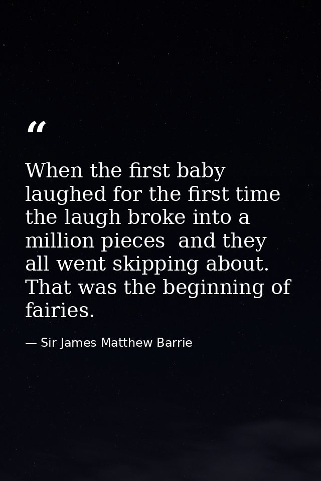 When the first baby laughed for the first time  the laugh broke into a million pieces  and they all went skipping about. — Sir James Matthew Barrie