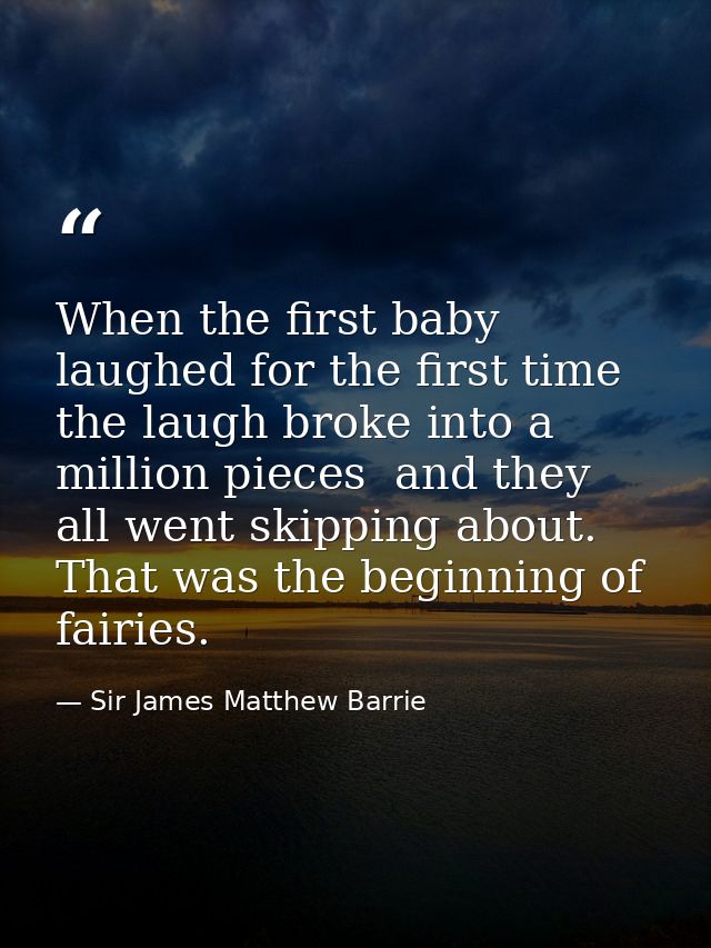 When the first baby laughed for the first time  the laugh broke into a million pieces  and they all went skipping about. — Sir James Matthew Barrie