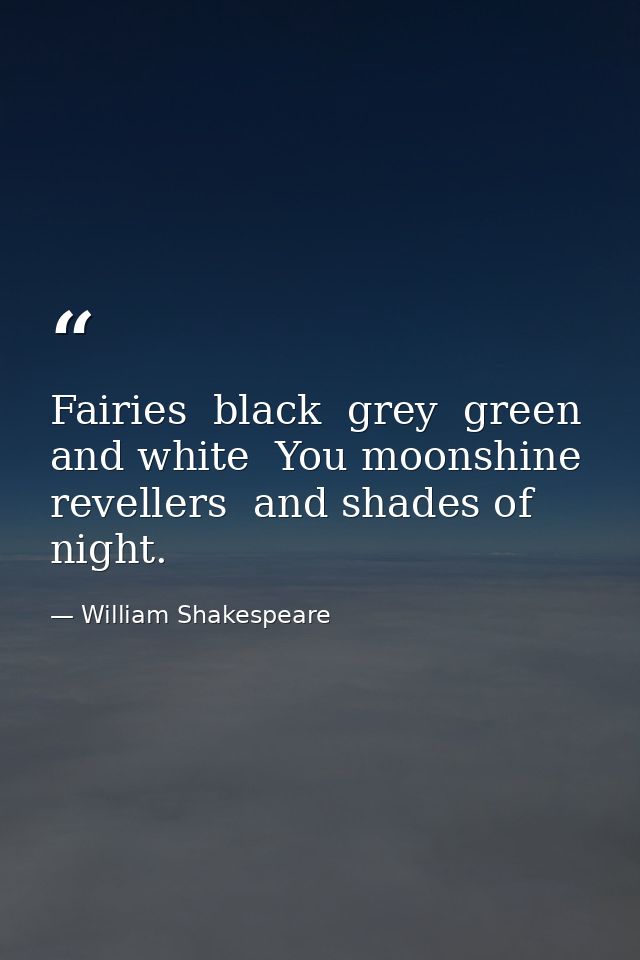 Fairies  black  grey  green  and white  You moonshine revellers  and shades of night. — William Shakespeare