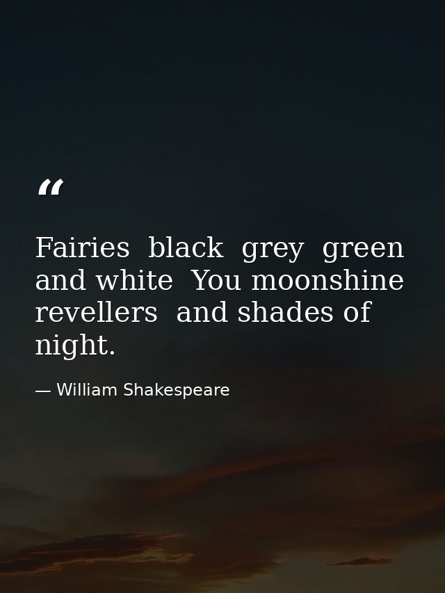 Fairies  black  grey  green  and white  You moonshine revellers  and shades of night. — William Shakespeare