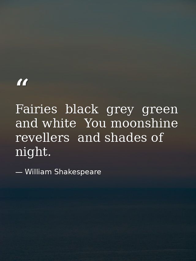 Fairies  black  grey  green  and white  You moonshine revellers  and shades of night. — William Shakespeare