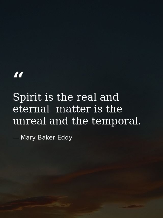Spirit is the real and eternal  matter is the unreal and the temporal. — Mary Baker Eddy