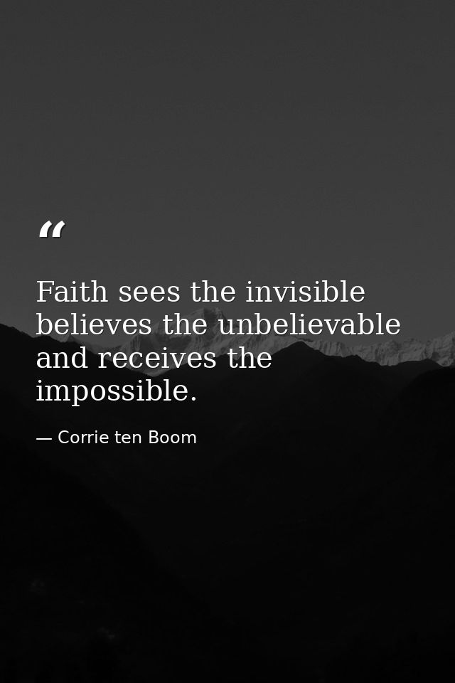 Faith sees the invisible  believes the unbelievable  and receives the impossible. — Corrie ten Boom