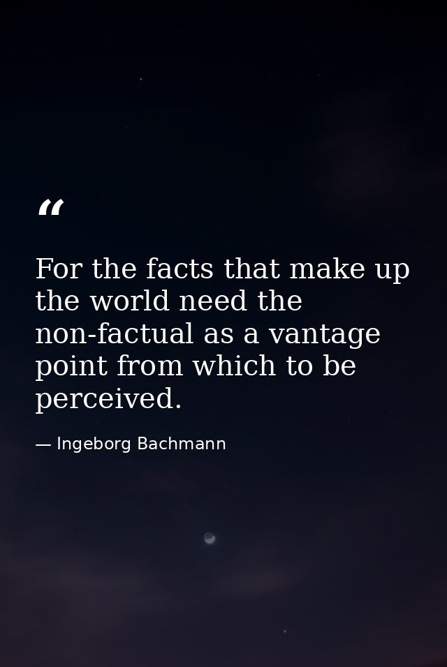 For the facts that make up the world need the non-factual as a vantage point from which to be perceived. — Ingeborg Bachmann