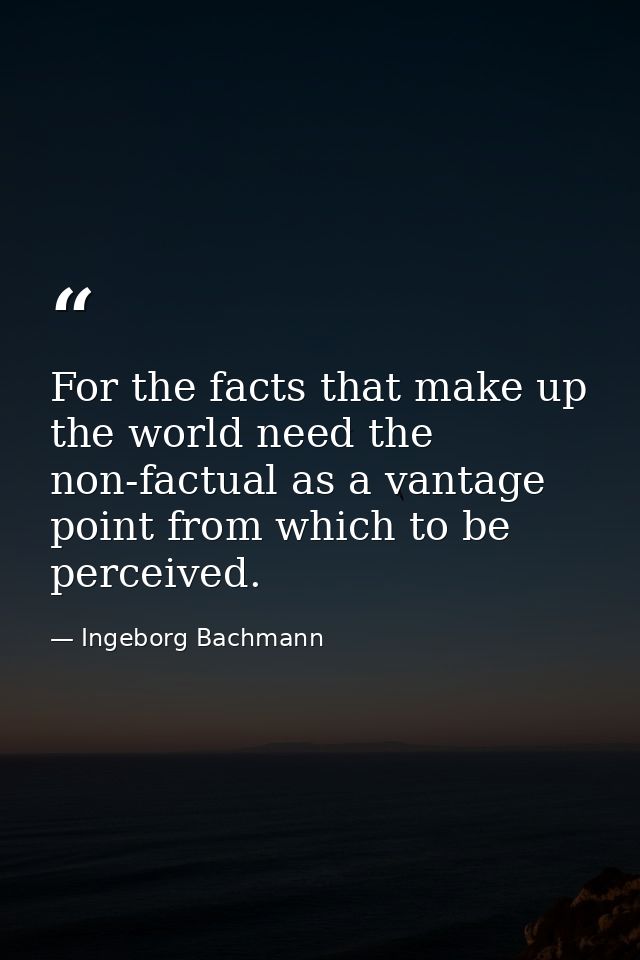 For the facts that make up the world need the non-factual as a vantage point from which to be perceived. — Ingeborg Bachmann