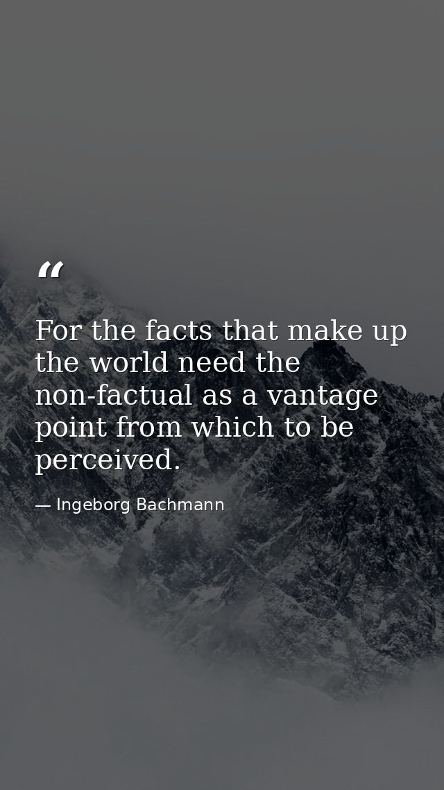 For the facts that make up the world need the non-factual as a vantage point from which to be perceived. — Ingeborg Bachmann