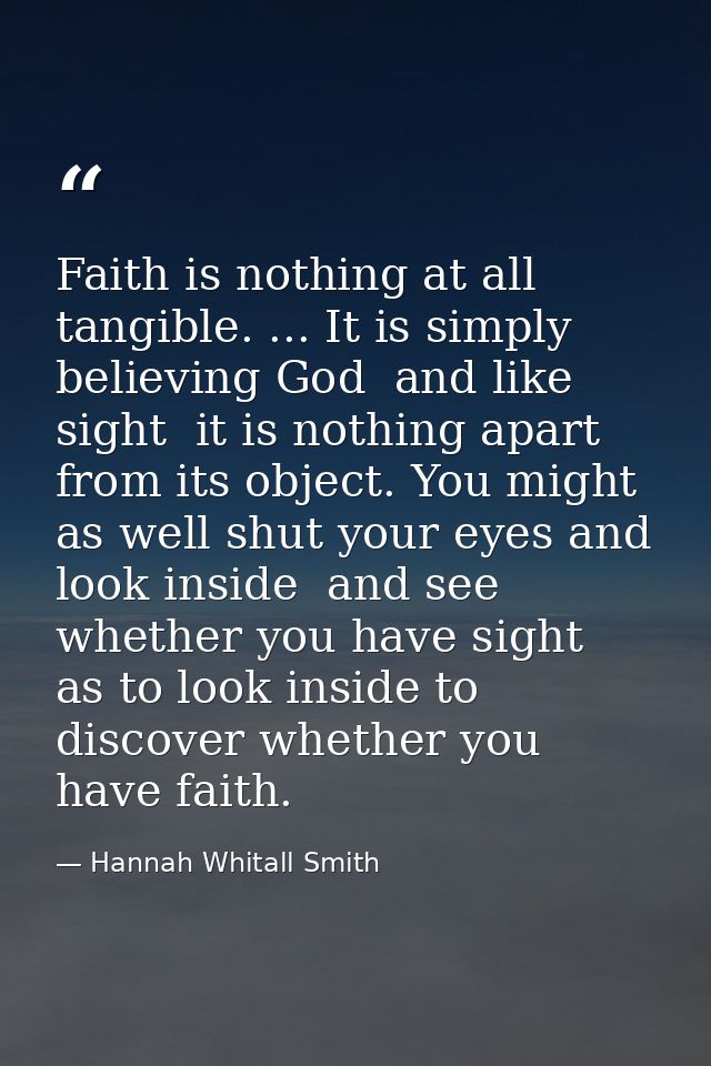 Faith is nothing at all tangible. ... It is simply believing God  and like sight  it is nothing apart from its object. Y — Hannah Whitall Smith