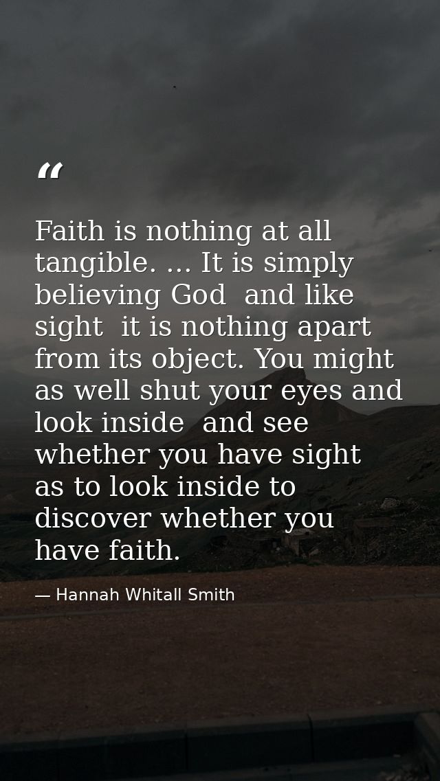 Faith is nothing at all tangible. ... It is simply believing God  and like sight  it is nothing apart from its object. Y — Hannah Whitall Smith