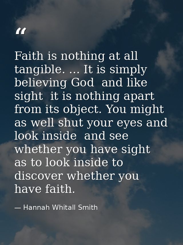 Faith is nothing at all tangible. ... It is simply believing God  and like sight  it is nothing apart from its object. Y — Hannah Whitall Smith
