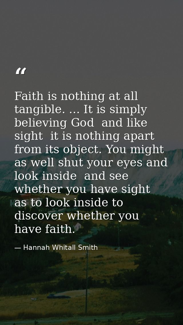 Faith is nothing at all tangible. ... It is simply believing God  and like sight  it is nothing apart from its object. Y — Hannah Whitall Smith