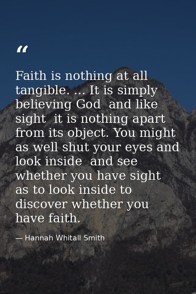 Faith is nothing at all tangible. ... It is simply believing God  and like sight  it is nothing apart from its object. Y — Hannah Whitall Smith