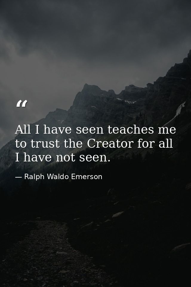 All I have seen teaches me to trust the Creator for all I have not seen. — Ralph Waldo Emerson