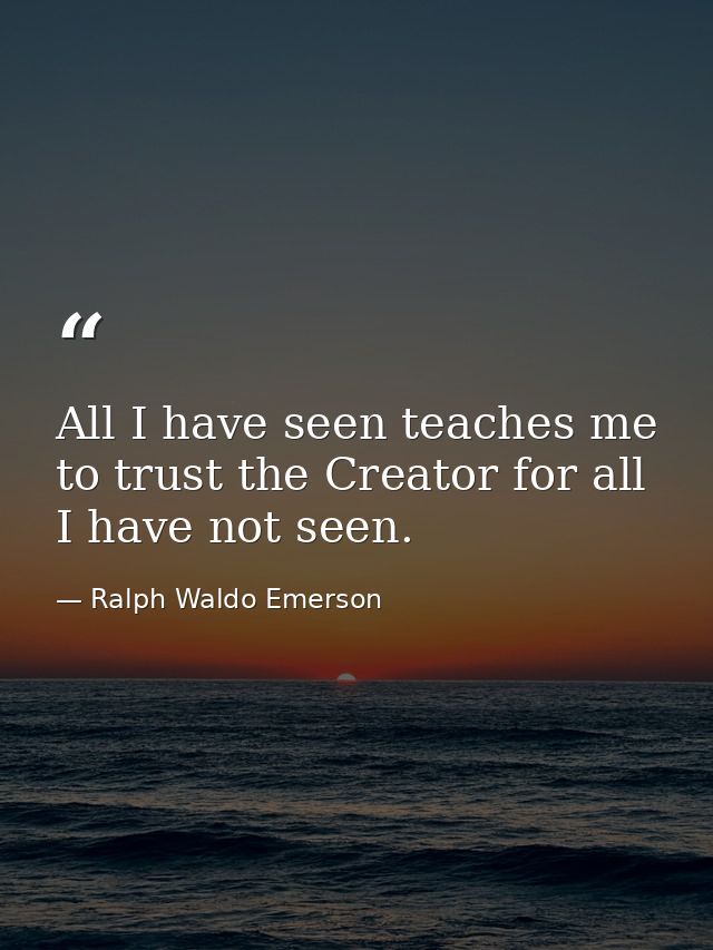 All I have seen teaches me to trust the Creator for all I have not seen. — Ralph Waldo Emerson