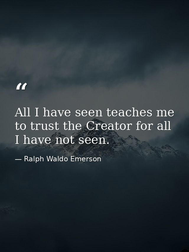 All I have seen teaches me to trust the Creator for all I have not seen. — Ralph Waldo Emerson