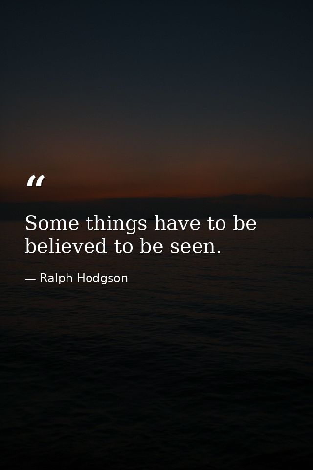 Some things have to be believed to be seen. — Ralph Hodgson